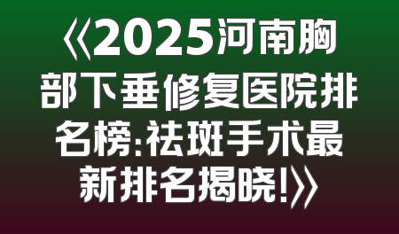 《2025河南胸部下垂修复医院排名榜：祛斑手术最新排名揭晓！》
