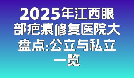 2025年江西眼部疤痕修复医院大盘点：公立与私立一览
