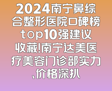 2024南宁鼻综合整形医院口碑榜top10强建议收藏！南宁达美医疗美容门诊部实力、价格深扒