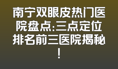 南宁双眼皮热门医院盘点：三点定位排名前三医院揭秘！