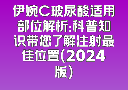 伊婉C玻尿酸适用部位解析：科普知识带您了解注射最佳位置（2024版）