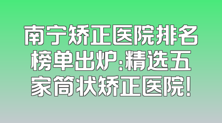 南宁矫正医院排名榜单出炉：精选五家筒状矫正医院！