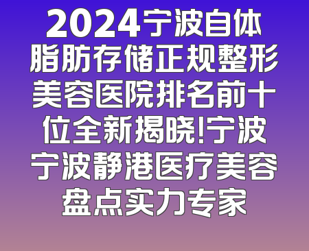 2024宁波自体脂肪存储正规整形美容医院排名前十位全新揭晓！宁波宁波静港医疗美容盘点实力专家