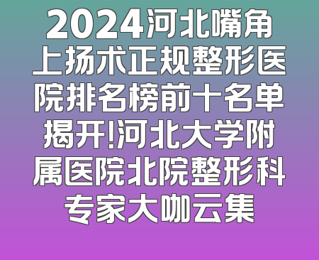 2024河北嘴角上扬术正规整形医院排名榜前十名单揭开！河北大学附属医院北院整形科专家大咖云集