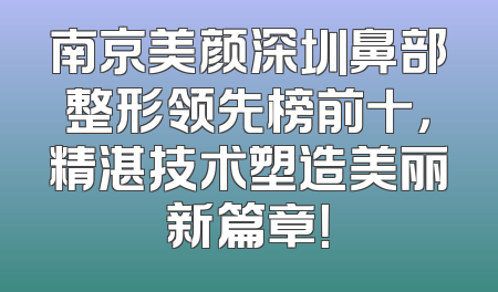 南京美颜深圳鼻部整形领先榜前十，精湛技术塑造美丽新篇章！