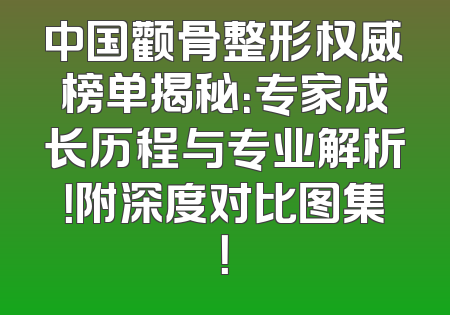 中国颧骨整形权威榜单揭秘：专家成长历程与专业解析！附深度对比图集！