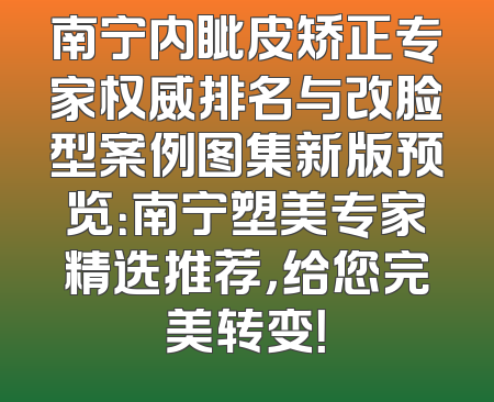 南宁内眦皮矫正专家权威排名与改脸型案例图集新版预览：南宁塑美专家精选推荐，给您完美转变！