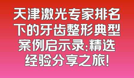 天津激光专家排名下的牙齿整形典型案例启示录：精选经验分享之旅！