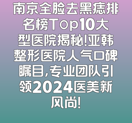 南京全脸去黑痣排名榜Top10大型医院揭秘！亚韩整形医院人气口碑瞩目，专业团队引领2024医美新风尚！