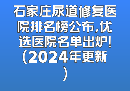 石家庄尿道修复医院排名榜公布，优选医院名单出炉！(2024年更新)