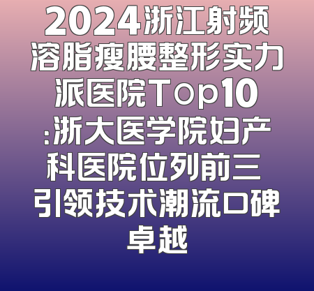 2024浙江射频溶脂瘦腰整形实力派医院Top10：浙大医学院妇产科医院位列前三 引领技术潮流口碑卓越