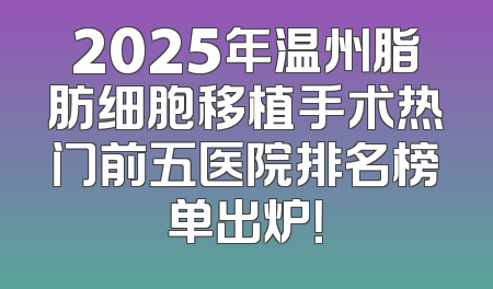 2025年温州脂肪细胞移植手术热门前五医院排名榜单出炉！