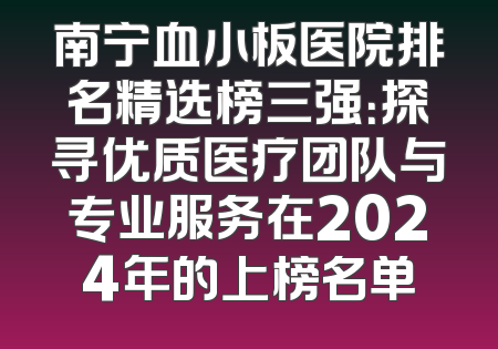 南宁血小板医院排名精选榜三强：探寻优质医疗团队与专业服务在2024年的上榜名单