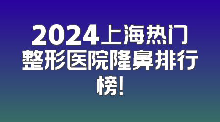 2024上海热门整形医院隆鼻排行榜！