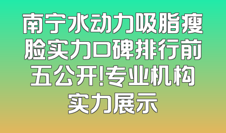 南宁水动力吸脂瘦脸实力口碑排行前五公开！专业机构实力展示