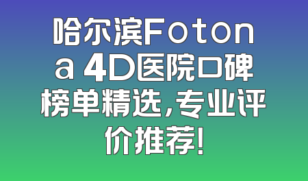 哈尔滨Fotona 4D医院口碑榜单精选，专业评价推荐！