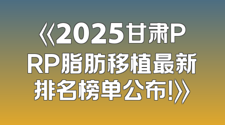 《2025甘肃PRP脂肪移植最新排名榜单公布！》