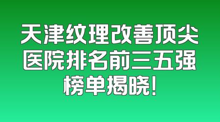 天津纹理改善顶尖医院排名前三五强榜单揭晓！