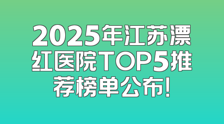 2025年江苏漂红医院TOP5推荐榜单公布！