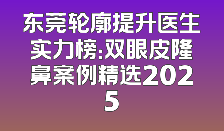 东莞轮廓提升医生实力榜：双眼皮隆鼻案例精选2025