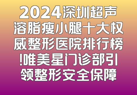 2024深圳超声溶脂瘦小腿十大权威整形医院排行榜！唯美星门诊部引领整形安全保障