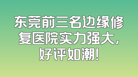 东莞前三名边缘修复医院实力强大，好评如潮！