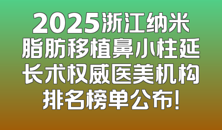 2025浙江纳米脂肪移植鼻小柱延长术权威医美机构排名榜单公布！