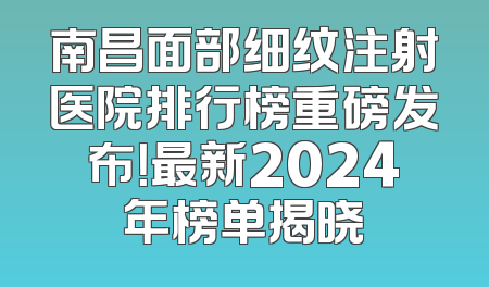南昌面部细纹注射医院排行榜重磅发布！最新2024年榜单揭晓