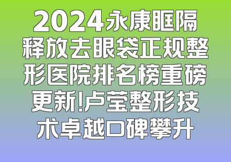 2024永康眶隔释放去眼袋正规整形医院排名榜重磅更新！卢莹整形技术卓越口碑攀升
