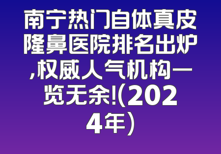南宁热门自体真皮隆鼻医院排名出炉，权威人气机构一览无余！(2024年)
