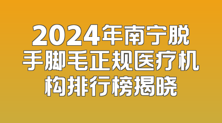 2024年南宁脱手脚毛正规医疗机构排行榜揭晓