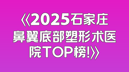《2025石家庄鼻翼底部塑形术医院TOP榜！》
