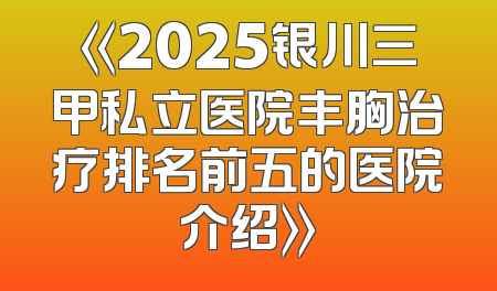 《2025银川三甲私立医院丰胸治疗排名前五的医院介绍》