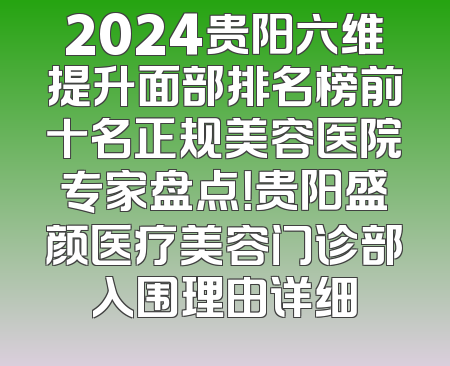 2024贵阳六维提升面部排名榜前十名正规美容医院专家盘点！贵阳盛颜医疗美容门诊部入围理由详细