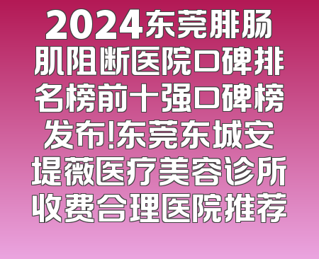 2024东莞腓肠肌阻断医院口碑排名榜前十强口碑榜发布！东莞东城安堤薇医疗美容诊所收费合理医院推荐