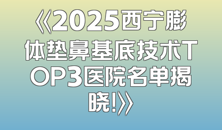 《2025西宁膨体垫鼻基底技术TOP3医院名单揭晓！》