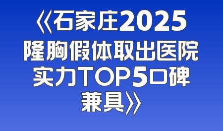 《石家庄2025隆胸假体取出医院实力TOP5口碑兼具》