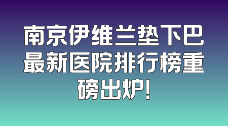 南京伊维兰垫下巴最新医院排行榜重磅出炉！