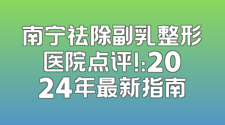 南宁祛除副乳整形医院点评!：2024年最新指南
