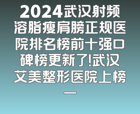 2024武汉射频溶脂瘦肩膀正规医院排名榜前十强口碑榜更新了！武汉艾美整形医院上榜一