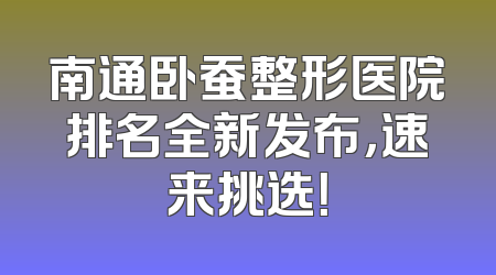 南通卧蚕整形医院排名全新发布，速来挑选！