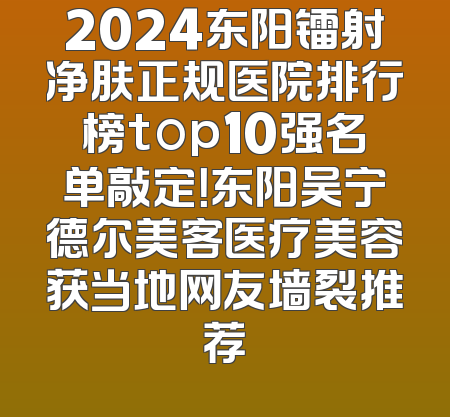 2024东阳镭射净肤正规医院排行榜top10强名单敲定！东阳吴宁德尔美客医疗美容获当地网友墙裂推荐
