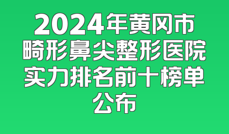 2024年黄冈市畸形鼻尖整形医院实力排名前十榜单公布