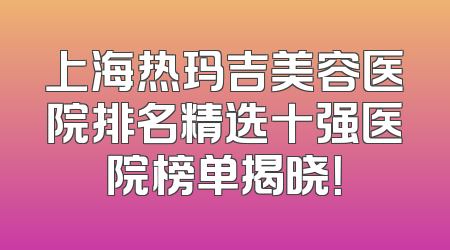 上海热玛吉美容医院排名精选十强医院榜单揭晓！
