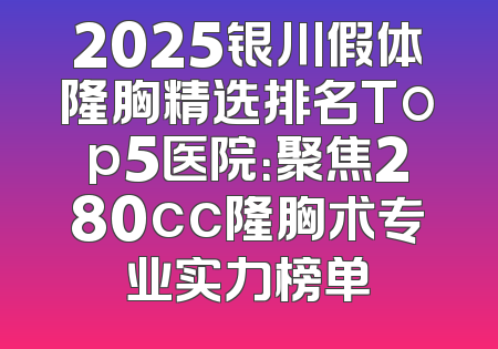 2025银川假体隆胸精选排名Top5医院：聚焦280cc隆胸术专业实力榜单