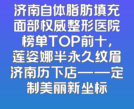 济南自体脂肪填充面部权威整形医院榜单TOP前十，莲姿娜半永久纹眉济南历下店——定制美丽新坐标