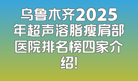 乌鲁木齐2025年超声溶脂瘦肩部医院排名榜四家介绍！