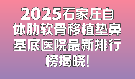 2025石家庄自体肋软骨移植垫鼻基底医院最新排行榜揭晓！