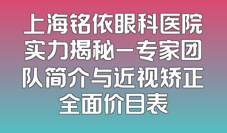 上海铭依眼科医院实力揭秘_专家团队简介与近视矫正全面价目表