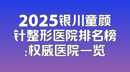 2025银川童颜针整形医院排名榜：权威医院一览